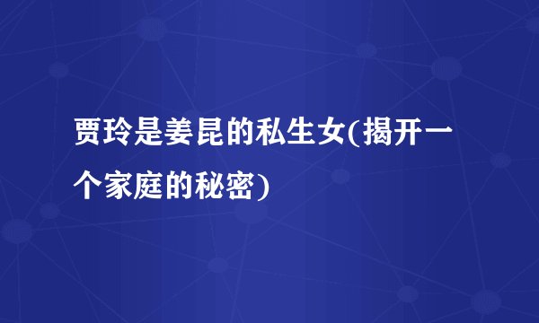 贾玲是姜昆的私生女(揭开一个家庭的秘密)