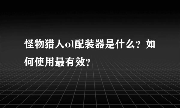怪物猎人ol配装器是什么？如何使用最有效？