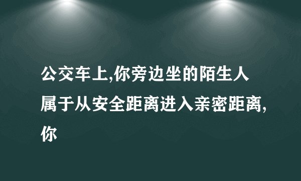 公交车上,你旁边坐的陌生人属于从安全距离进入亲密距离,你