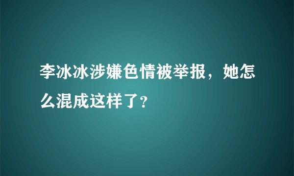 李冰冰涉嫌色情被举报，她怎么混成这样了？