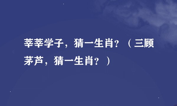 莘莘学子，猜一生肖？（三顾茅芦，猜一生肖？）