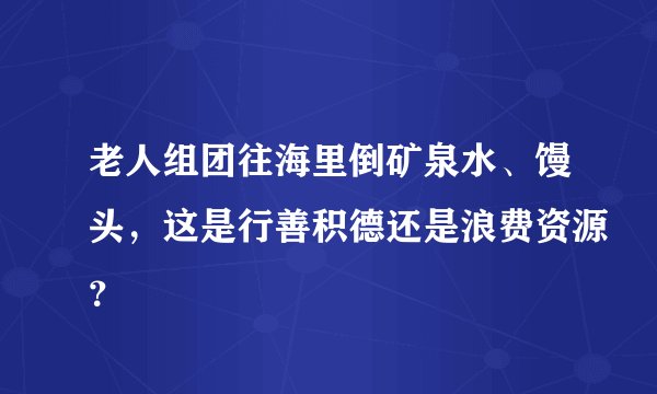 老人组团往海里倒矿泉水、馒头，这是行善积德还是浪费资源？