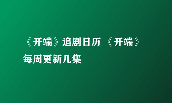 《开端》追剧日历 《开端》每周更新几集