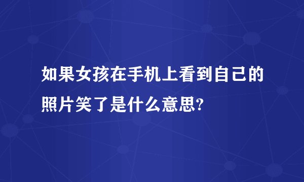 如果女孩在手机上看到自己的照片笑了是什么意思?