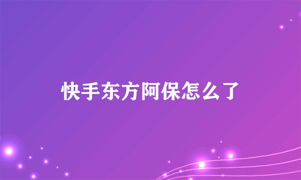 快手东方阿保怎么了