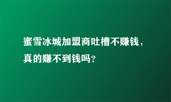 蜜雪冰城加盟商吐槽不赚钱，真的赚不到钱吗？