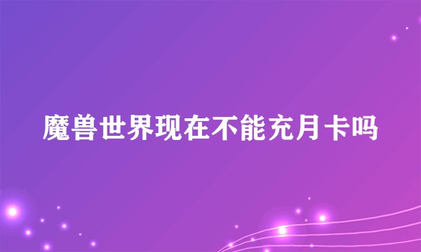 魔兽世界现在不能充月卡吗