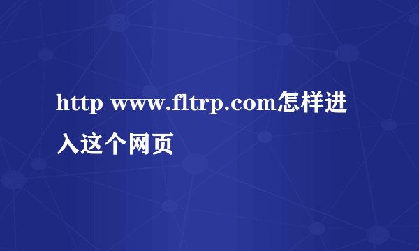 http www.fltrp.com怎样进入这个网页