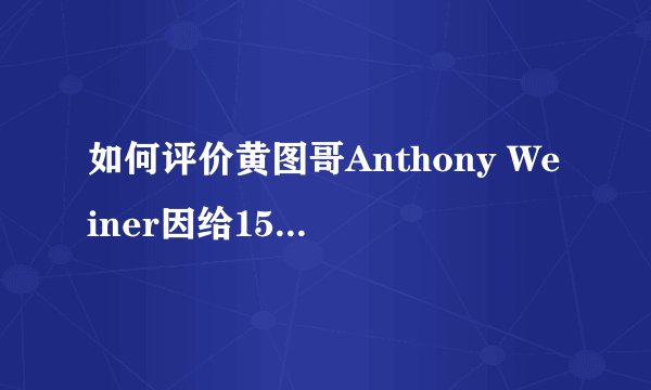 如何评价黄图哥Anthony Weiner因给15岁女孩发黄图被宣判入狱21个月？
