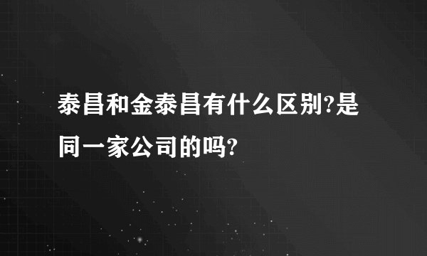 泰昌和金泰昌有什么区别?是同一家公司的吗?