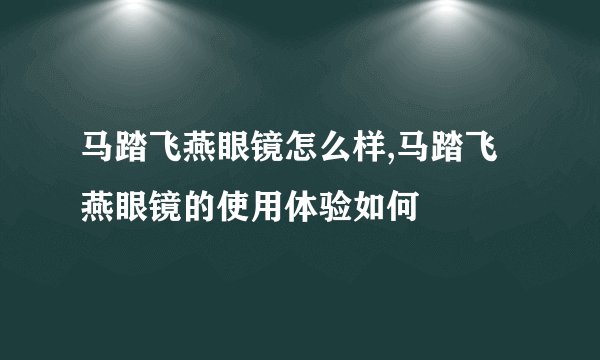 马踏飞燕眼镜怎么样,马踏飞燕眼镜的使用体验如何