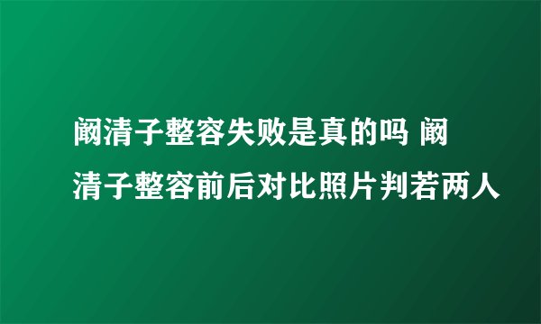 阚清子整容失败是真的吗 阚清子整容前后对比照片判若两人