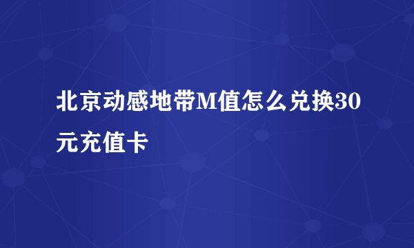北京动感地带M值怎么兑换30元充值卡