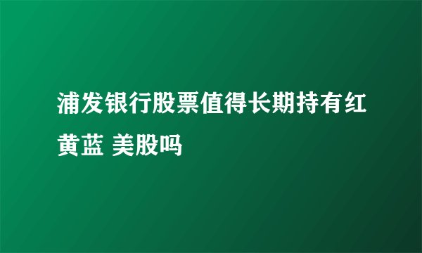 浦发银行股票值得长期持有红黄蓝 美股吗