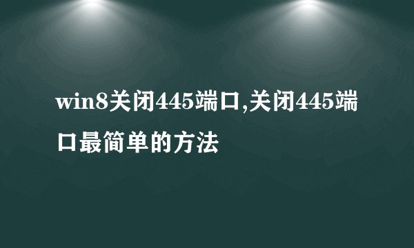 win8关闭445端口,关闭445端口最简单的方法