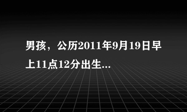 男孩，公历2011年9月19日早上11点12分出生，帮着算一下，五行缺什么
