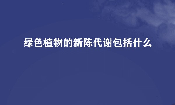 绿色植物的新陈代谢包括什么