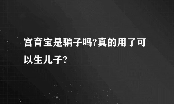 宫育宝是骗子吗?真的用了可以生儿子?