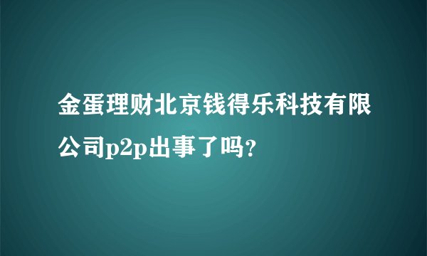 金蛋理财北京钱得乐科技有限公司p2p出事了吗？