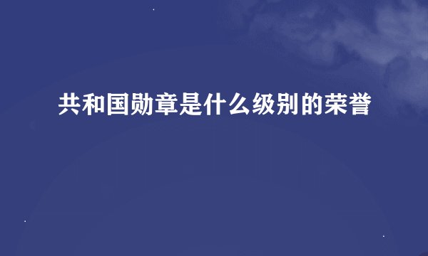共和国勋章是什么级别的荣誉