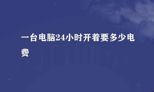 一台电脑24小时开着要多少电费