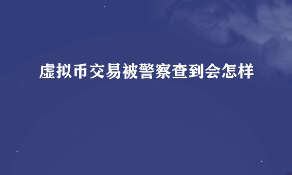虚拟币交易被警察查到会怎样