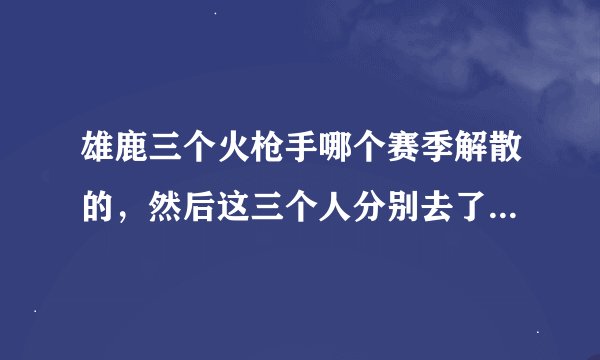 雄鹿三个火枪手哪个赛季解散的，然后这三个人分别去了哪几个球队？