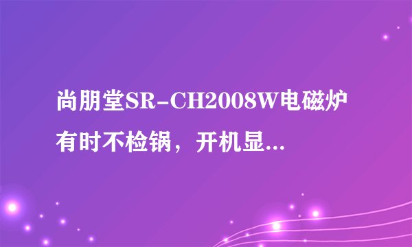 尚朋堂SR-CH2008W电磁炉有时不检锅，开机显示E0？有哪位高手了解？