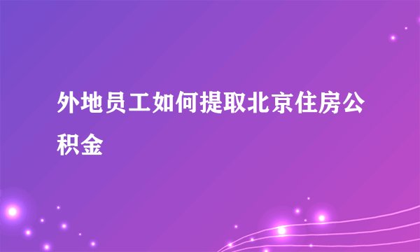 外地员工如何提取北京住房公积金
