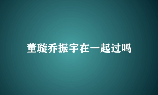 董璇乔振宇在一起过吗