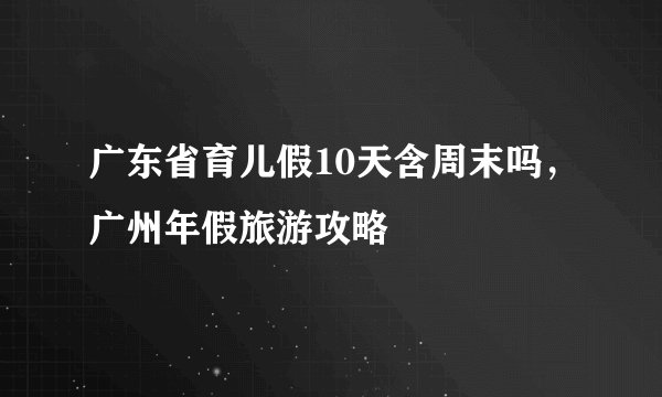 广东省育儿假10天含周末吗，广州年假旅游攻略