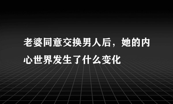 老婆同意交换男人后，她的内心世界发生了什么变化