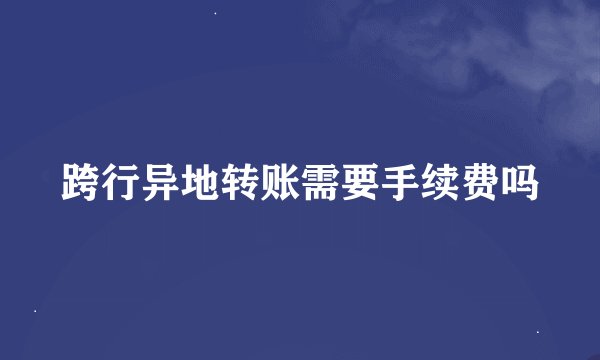 跨行异地转账需要手续费吗