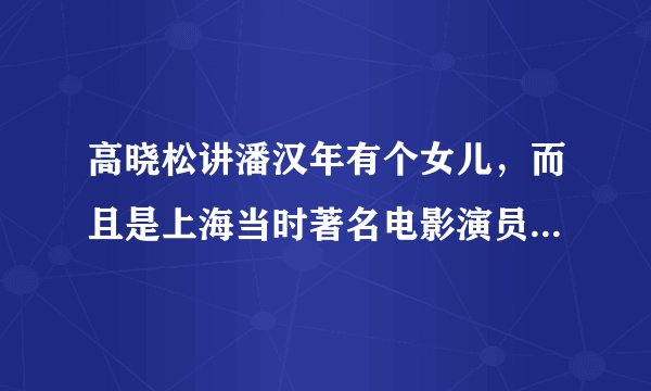 高晓松讲潘汉年有个女儿，而且是上海当时著名电影演员，叫什么名字？