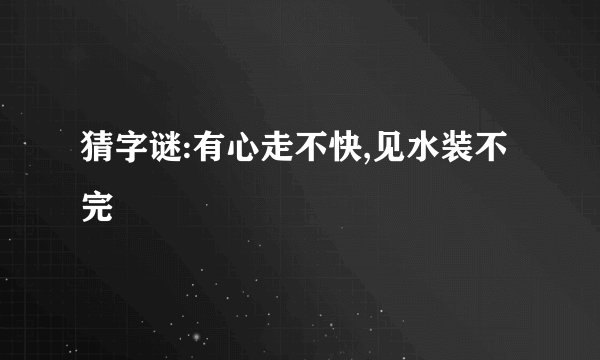 猜字谜:有心走不快,见水装不完
