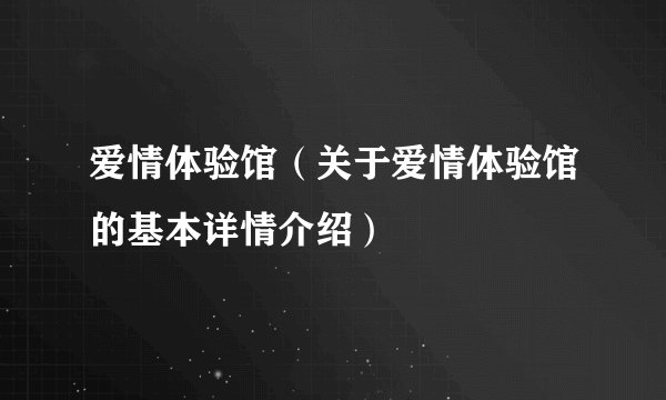 爱情体验馆(关于爱情体验馆的基本详情介绍)