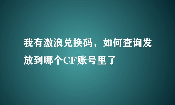 我有激浪兑换码，如何查询发放到哪个CF账号里了