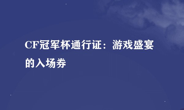 CF冠军杯通行证：游戏盛宴的入场券