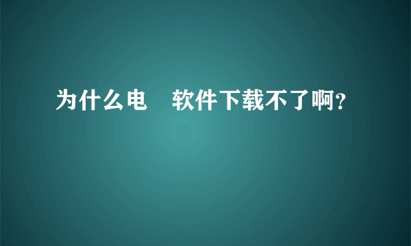 为什么电馿软件下载不了啊？