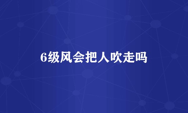 6级风会把人吹走吗