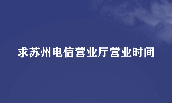 求苏州电信营业厅营业时间