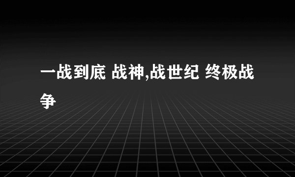 一战到底 战神,战世纪 终极战争