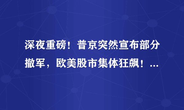 深夜重磅！普京突然宣布部分撤军，欧美股市集体狂飙！俄罗斯再出三招，新一轮交锋开启，转机到来？