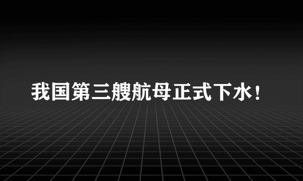 我国第三艘航母正式下水！