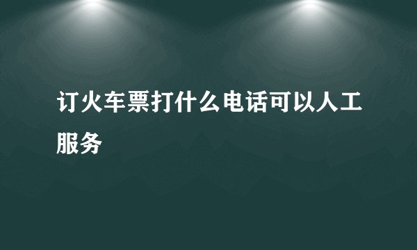 订火车票打什么电话可以人工服务