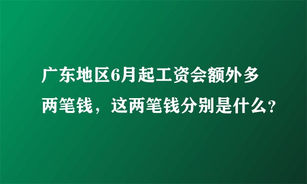 广东地区6月起工资会额外多两笔钱，这两笔钱分别是什么？
