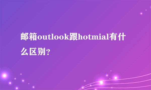 邮箱outlook跟hotmial有什么区别？