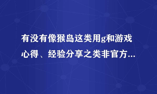 有没有像猴岛这类用g和游戏心得、经验分享之类非官方游戏论坛啊？推荐一个