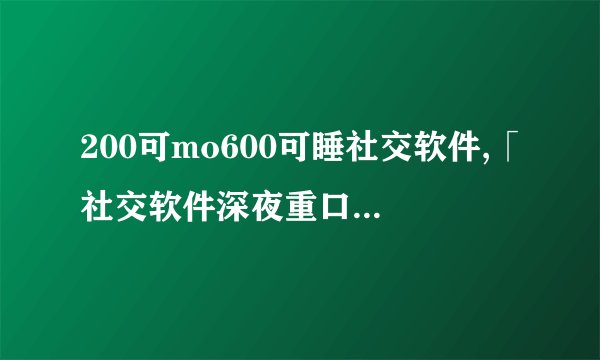 200可mo600可睡社交软件,「社交软件深夜重口味，引发争议」