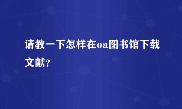 请教一下怎样在oa图书馆下载文献？